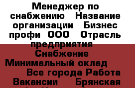 Менеджер по снабжению › Название организации ­ Бизнес профи, ООО › Отрасль предприятия ­ Снабжение › Минимальный оклад ­ 29 000 - Все города Работа » Вакансии   . Брянская обл.,Новозыбков г.